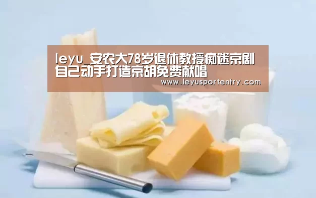 leyu_安农大78岁退休教授痴迷京剧 自己动手打造京胡免费献唱(图1) 乐鱼体育