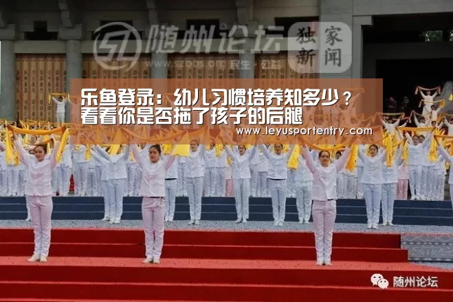 乐鱼登录：幼儿习惯培养知多少？看看你是否拖了孩子的后腿(图1)