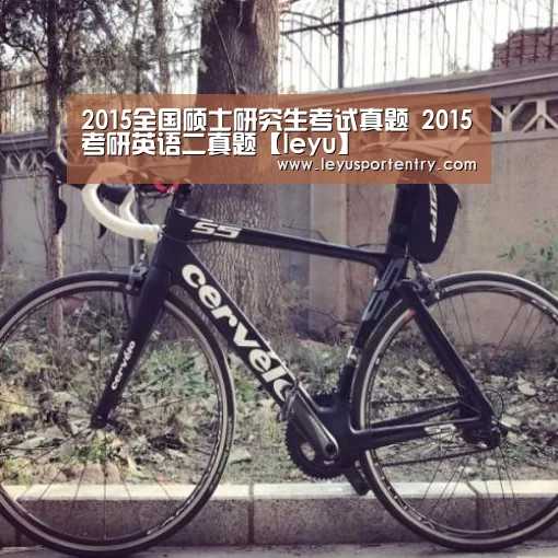 2015全国硕士研究生考试真题 2015考研英语二真题【leyu】(图1) 乐鱼体育在线登录