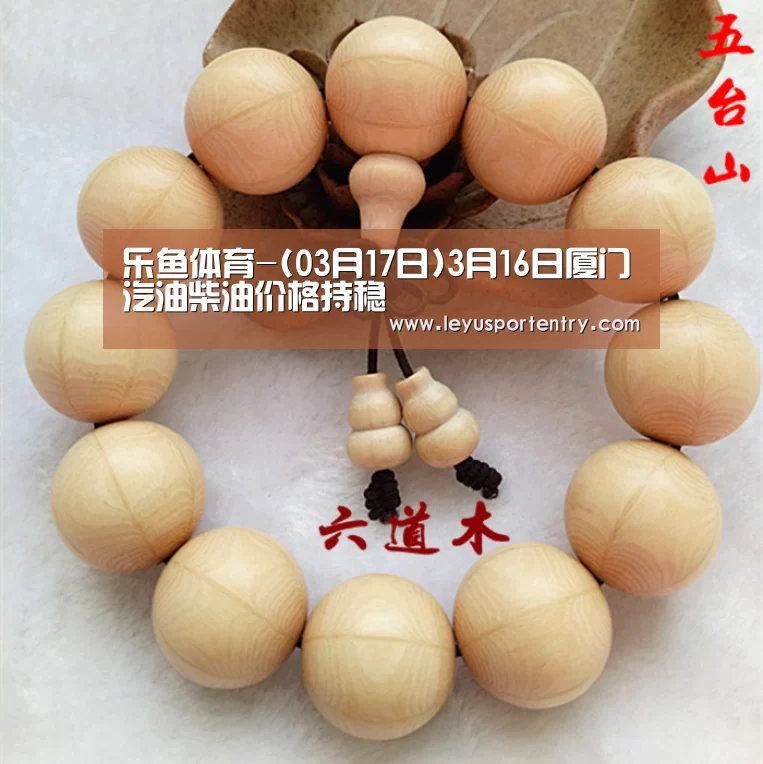 乐鱼体育-(03月17日)3月16日厦门汽油柴油价格持稳(图2) 乐鱼体育