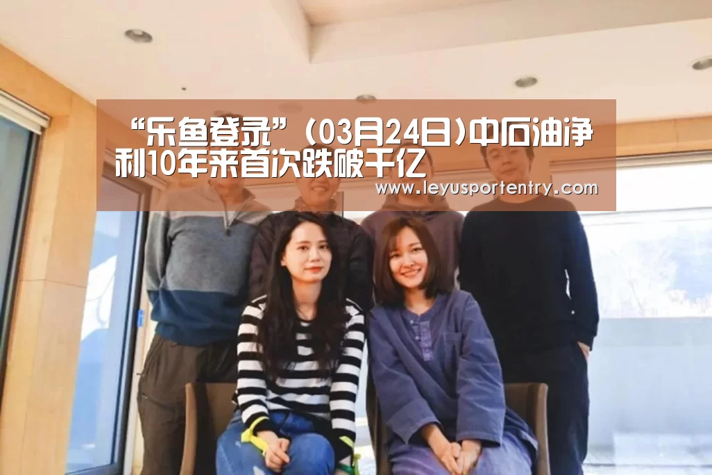 “乐鱼登录”(03月24日)中石油净利10年来首次跌破千亿(图2) 乐鱼登录