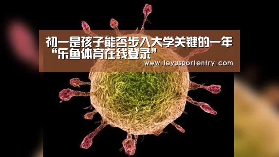 初一是孩子能否步入大学关键的一年“乐鱼体