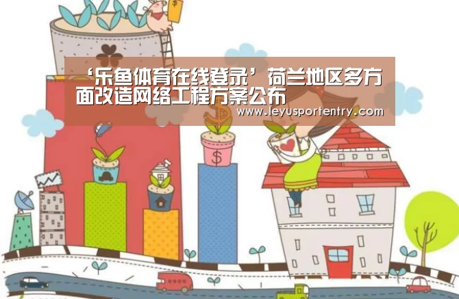 ‘乐鱼体育在线登录’荷兰地区多方面改造网络工程方案公布(图2) 乐鱼登录