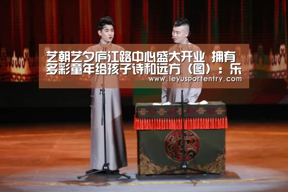 艺朝艺夕庐江路中心盛大开业 拥有多彩童年给孩子诗和远方（图）：乐鱼体育(图1)