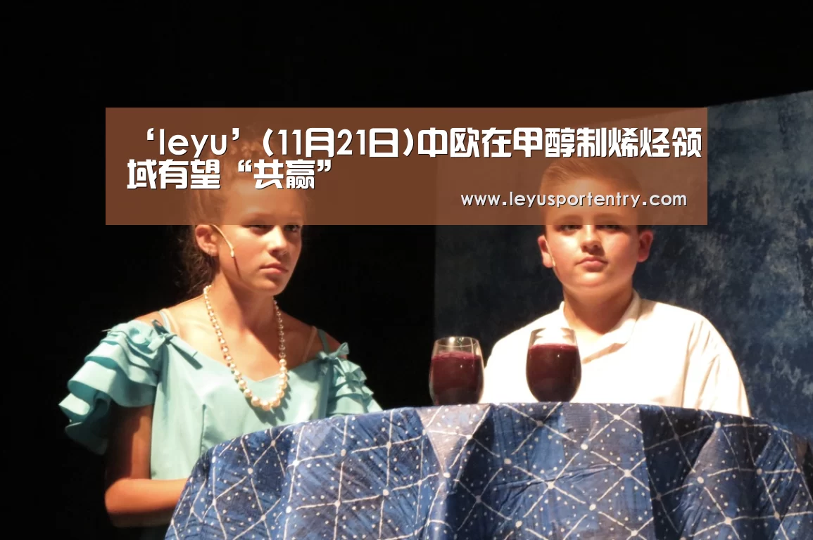 ‘leyu’(11月21日)中欧在甲醇制烯烃领域有望“共赢”(图1) ‘leyu’(11月21日)中欧在甲醇制烯烃领域有望“共赢”(图1)