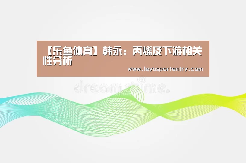 【乐鱼体育】韩永:丙烯及下游相关性分析(图1) 乐鱼体育