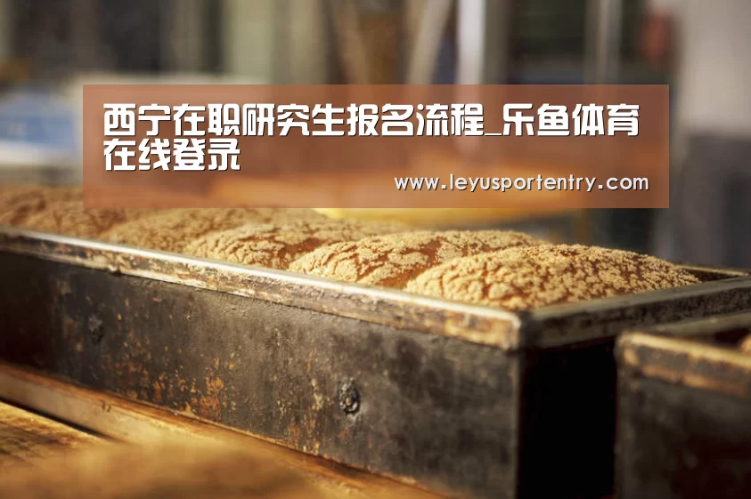 西宁在职研究生报名流程_乐鱼体育在线登录(图1) 乐鱼体育