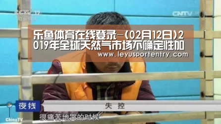 乐鱼体育在线登录-(02月12日)2019年全球天然气市场不确定性加剧(图1) 乐鱼登录