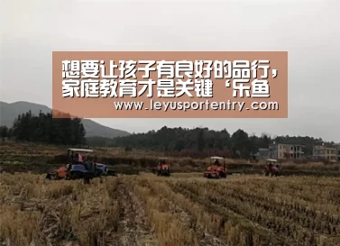 想要让孩子有良好的品行,家庭教育才是关键‘乐鱼体育在线登录’(图4) 乐鱼体育